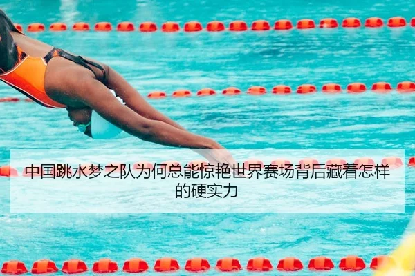 中国跳水梦之队为何总能惊艳世界赛场背后藏着怎样的硬实力